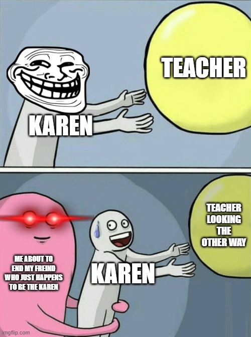 Running Away Balloon Meme | TEACHER; KAREN; TEACHER LOOKING THE OTHER WAY; ME ABOUT TO END MY FREIND WHO JUST HAPPENS TO BE THE KAREN; KAREN | image tagged in memes,running away balloon | made w/ Imgflip meme maker