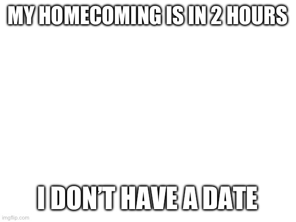 But I have plenty of friends | MY HOMECOMING IS IN 2 HOURS; I DON’T HAVE A DATE | made w/ Imgflip meme maker