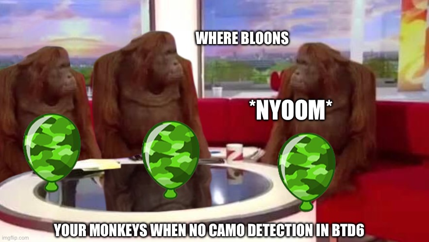 where monkey | WHERE BLOONS; *NYOOM*; YOUR MONKEYS WHEN NO CAMO DETECTION IN BTD6 | image tagged in where monkey,btd6,camo,lol,cringe | made w/ Imgflip meme maker