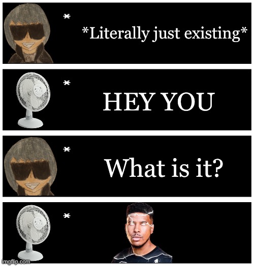 Yes | *Literally just existing*; HEY YOU; What is it? | image tagged in 4 undertale textboxes | made w/ Imgflip meme maker