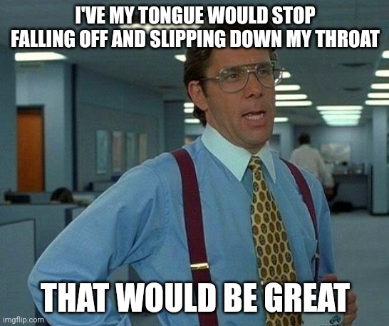 Fuckin hate the human body | I'VE MY TONGUE WOULD STOP FALLING OFF AND SLIPPING DOWN MY THROAT; THAT WOULD BE GREAT | image tagged in memes,that would be great | made w/ Imgflip meme maker