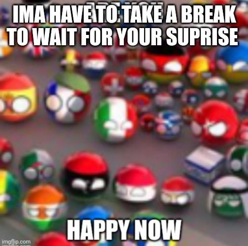 Countryballs | IMA HAVE TO TAKE A BREAK TO WAIT FOR YOUR SUPRISE | image tagged in countryballs | made w/ Imgflip meme maker