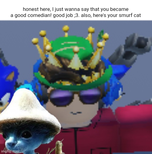 honest becomes nice because you're the best comedian | honest here, I just wanna say that you became a good comedian! good job ;3. also, here's your smurf cat | image tagged in just_crew standing still | made w/ Imgflip meme maker