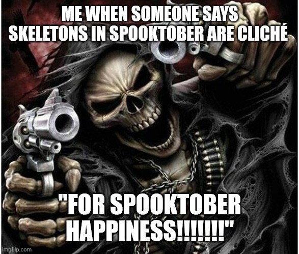 THEY ARE NOT A CLICHÉ | ME WHEN SOMEONE SAYS SKELETONS IN SPOOKTOBER ARE CLICHÉ; "FOR SPOOKTOBER HAPPINESS!!!!!!!" | image tagged in badass skeleton | made w/ Imgflip meme maker