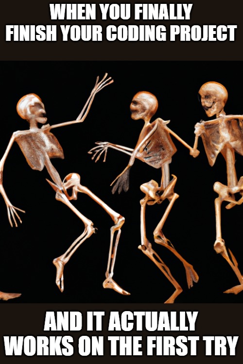 skeletons | WHEN YOU FINALLY FINISH YOUR CODING PROJECT; AND IT ACTUALLY WORKS ON THE FIRST TRY | image tagged in skeletons,kewlew | made w/ Imgflip meme maker