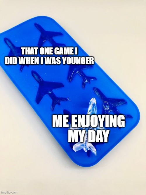 My game I did when I was younger | THAT ONE GAME I DID WHEN I WAS YOUNGER; ME ENJOYING MY DAY | image tagged in airplane is the ice block,memes,funny | made w/ Imgflip meme maker