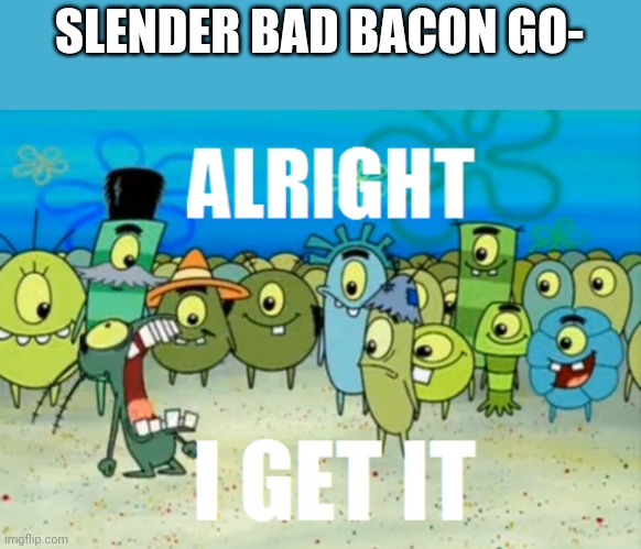 like its 2023 who cares about slenders anymore | SLENDER BAD BACON GO- | image tagged in alright i get it | made w/ Imgflip meme maker