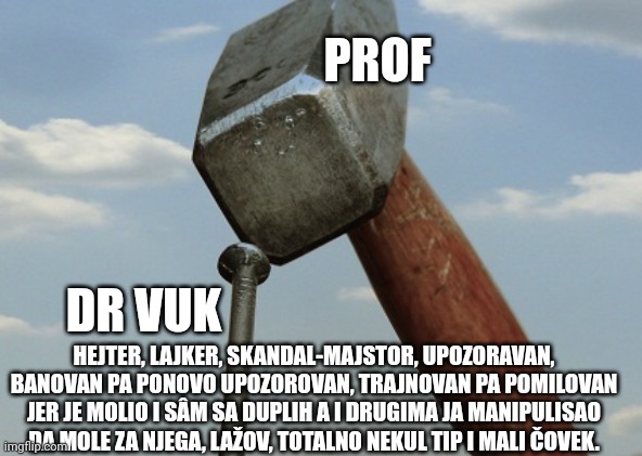 PROF; DR VUK; HEJTER, LAJKER, SKANDAL-MAJSTOR, UPOZORAVAN, BANOVAN PA PONOVO UPOZOROVAN, TRAJNOVAN PA POMILOVAN JER JE MOLIO I SÂM SA DUPLIH A I DRUGIMA JA MANIPULISAO DA MOLE ZA NJEGA, LAŽOV, TOTALNO NEKUL TIP I MALI ČOVEK. | made w/ Imgflip meme maker