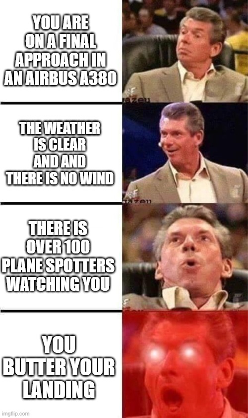 BEST THING TO HAPPEN | YOU ARE ON A FINAL APPROACH IN AN AIRBUS A380; THE WEATHER IS CLEAR AND AND THERE IS NO WIND; THERE IS OVER 100 PLANE SPOTTERS WATCHING YOU; YOU BUTTER YOUR LANDING | image tagged in vince mcmahon reaction w/glowing eyes | made w/ Imgflip meme maker