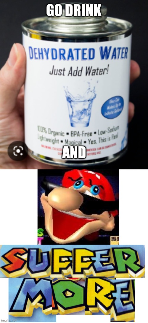 GO DRINK AND | image tagged in dehydrated water,suffer more | made w/ Imgflip meme maker