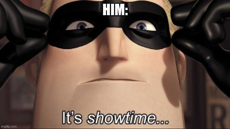 It's showtime | HIM: | image tagged in it's showtime | made w/ Imgflip meme maker