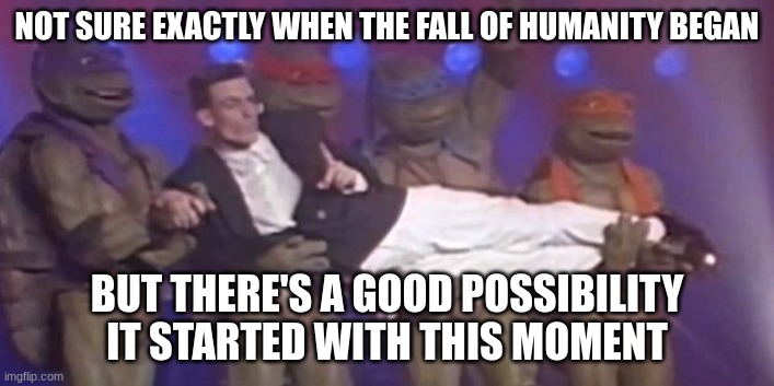 Downfall of Humanity | NOT SURE EXACTLY WHEN THE FALL OF HUMANITY BEGAN; BUT THERE'S A GOOD POSSIBILITY IT STARTED WITH THIS MOMENT | image tagged in vanilla ice ninja rap | made w/ Imgflip meme maker