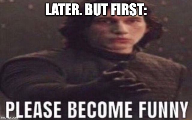 please become funny | LATER. BUT FIRST: | image tagged in please become funny | made w/ Imgflip meme maker