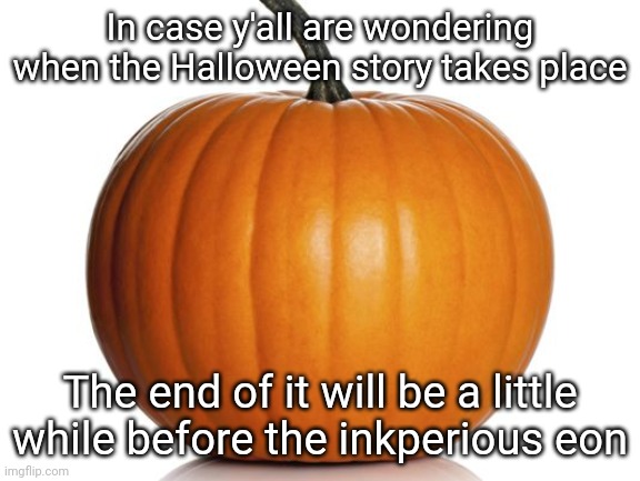 pumpkin | In case y'all are wondering when the Halloween story takes place; The end of it will be a little while before the inkperious eon | image tagged in pumpkin | made w/ Imgflip meme maker