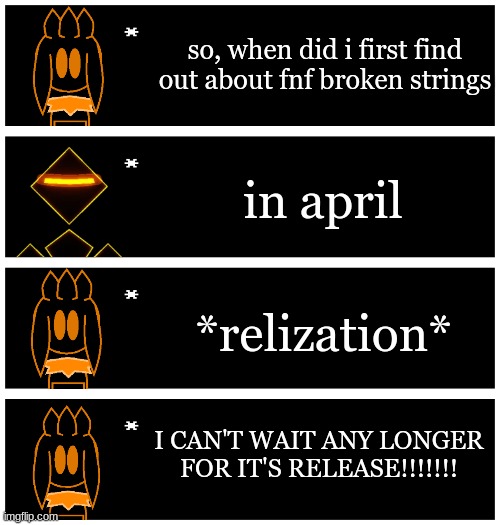 running out of title ideas | so, when did i first find out about fnf broken strings; in april; *relization*; I CAN'T WAIT ANY LONGER FOR IT'S RELEASE!!!!!!! | image tagged in 4 undertale textboxes | made w/ Imgflip meme maker