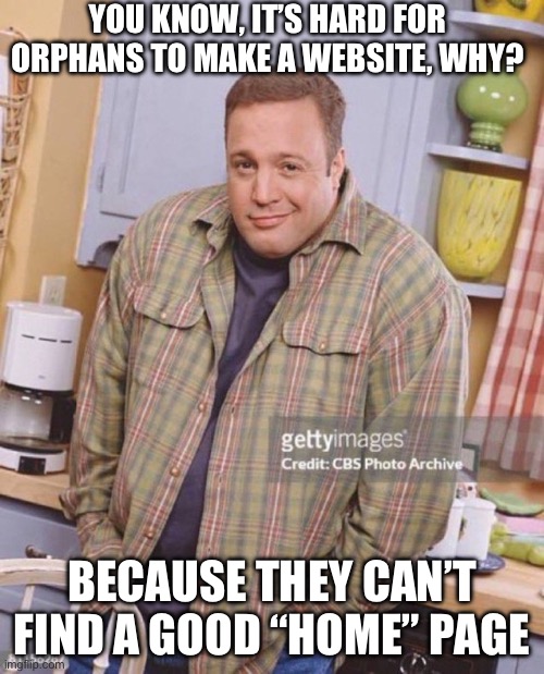 I know they will make a good one for their website | YOU KNOW, IT’S HARD FOR ORPHANS TO MAKE A WEBSITE, WHY? BECAUSE THEY CAN’T FIND A GOOD “HOME” PAGE | image tagged in kevin james,dark humor | made w/ Imgflip meme maker
