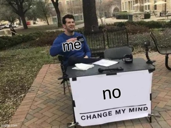 Change My Mind | me; no | image tagged in memes,change my mind | made w/ Imgflip meme maker