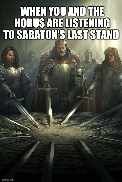 Ture | WHEN YOU AND THE HORUS ARE LISTENING TO SABATON’S LAST STAND | image tagged in knights of the round table | made w/ Imgflip meme maker
