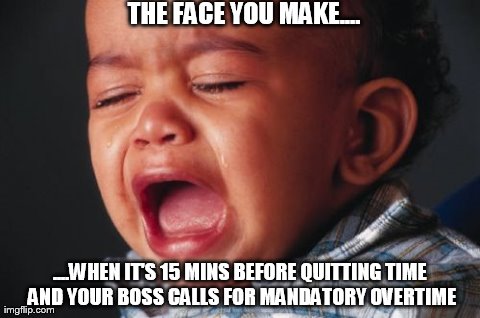 Unhappy Baby | THE FACE YOU MAKE.... ....WHEN IT'S 15 MINS BEFORE QUITTING TIME AND YOUR BOSS CALLS FOR MANDATORY OVERTIME | image tagged in memes,unhappy baby | made w/ Imgflip meme maker