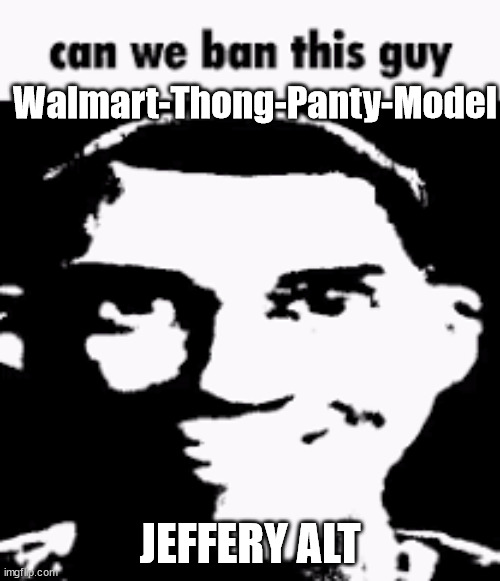 https://imgflip.com/user/Walmart-Thong-Panty-Model | Walmart-Thong-Panty-Model; JEFFERY ALT | image tagged in can we ban this guy | made w/ Imgflip meme maker