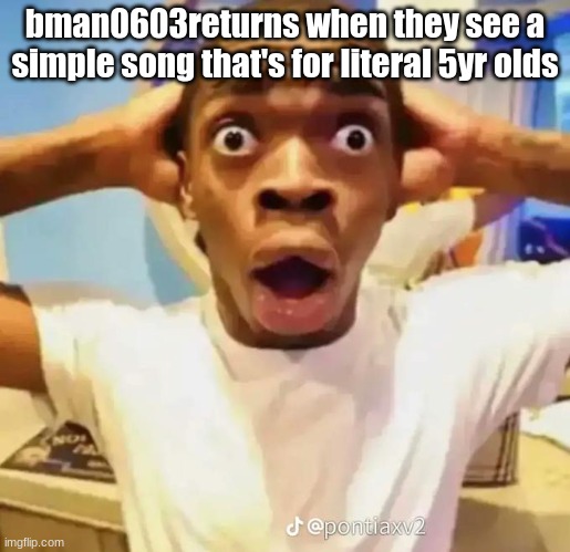 Shocked black guy | bman0603returns when they see a simple song that's for literal 5yr olds | image tagged in shocked black guy | made w/ Imgflip meme maker