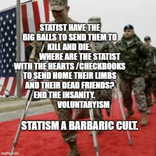 veterans lose money | STATIST HAVE THE BIG BALLS TO SEND THEM TO KILL AND DIE. 
             WHERE ARE THE STATIST WITH THE HEARTS /CHECKBOOKS TO SEND HOME THEIR LIMBS AND THEIR DEAD FRIENDS? END THE INSANITY.                            VOLUNTARYISM; STATISM A BARBARIC CULT. | image tagged in veterans lose money | made w/ Imgflip meme maker