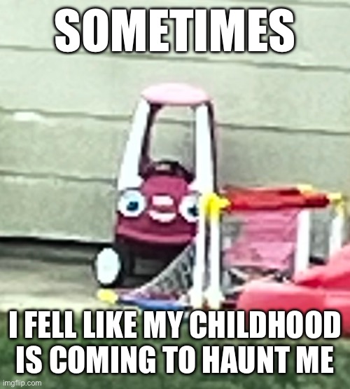 SOMETIMES; I FELL LIKE MY CHILDHOOD IS COMING TO HAUNT ME | made w/ Imgflip meme maker