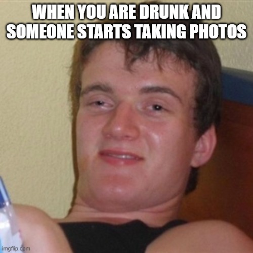 relatable thing if you ever drink tho- | WHEN YOU ARE DRUNK AND SOMEONE STARTS TAKING PHOTOS | image tagged in high/drunk guy,drunk guy,funny,fun,meme | made w/ Imgflip meme maker