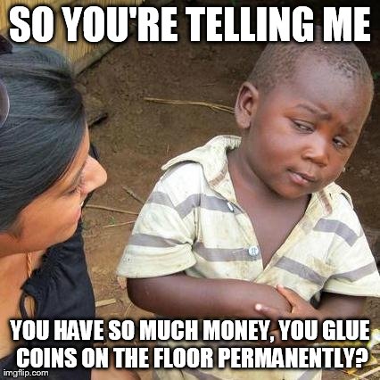 Third World Skeptical Kid Meme | SO YOU'RE TELLING ME YOU HAVE SO MUCH MONEY, YOU GLUE COINS ON THE FLOOR PERMANENTLY? | image tagged in memes,third world skeptical kid | made w/ Imgflip meme maker