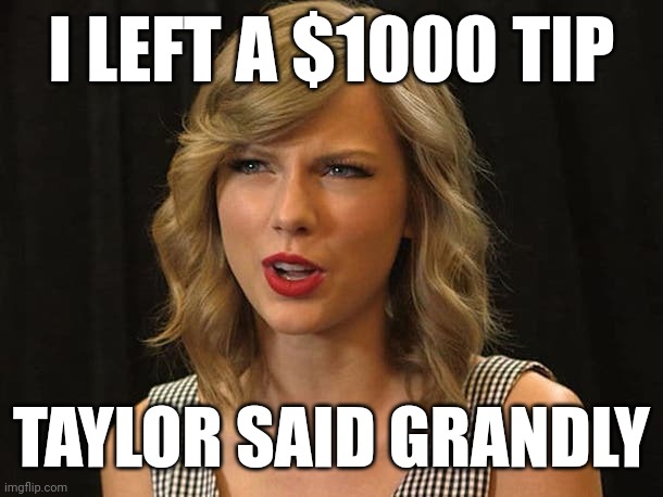 Taylor said grandly | I LEFT A $1000 TIP; TAYLOR SAID GRANDLY | image tagged in taylor swiftie | made w/ Imgflip meme maker