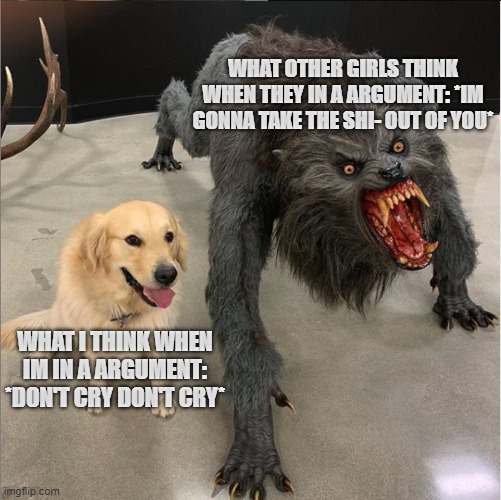 school times..... | WHAT OTHER GIRLS THINK WHEN THEY IN A ARGUMENT: *IM GONNA TAKE THE SHI- OUT OF YOU*; WHAT I THINK WHEN IM IN A ARGUMENT: *DON'T CRY DON'T CRY* | image tagged in dog vs werewolf,girls meme,girl,x x everywhere,relatable | made w/ Imgflip meme maker