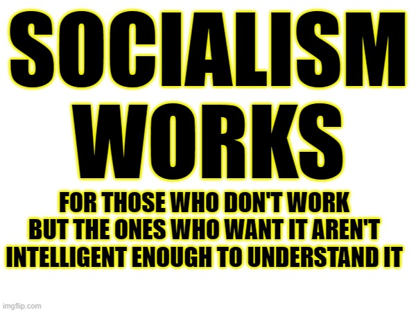 SOCIALISM WORKS FOR THOSE WHO DON'T WORK BUT THE ONES WHO WANT IT AREN'T INTELLIGENT ENOUGH TO UNDERSTAND IT | made w/ Imgflip meme maker