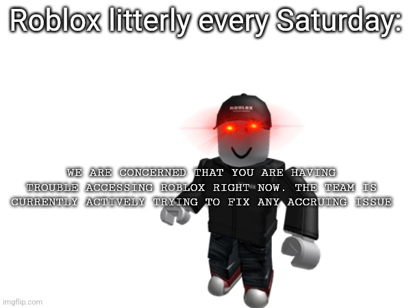 WHY DURING THE TIMES THAT WE HAVE NO SCHOOL | Roblox litterly every Saturday:; WE ARE CONCERNED THAT YOU ARE HAVING TROUBLE ACCESSING ROBLOX RIGHT NOW. THE TEAM IS CURRENTLY ACTIVELY TRYING TO FIX ANY ACCRUING ISSUE | image tagged in memes,roblox,roblox meme,funny | made w/ Imgflip meme maker