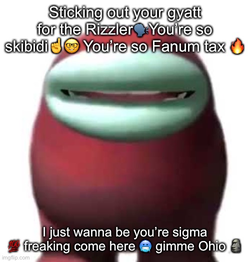 Amogus Sussy | Sticking out your gyatt for the Rizzler🗣You’re so skibidi☝️🤓 You’re so Fanum tax 🔥; I just wanna be you’re sigma 💯 freaking come here 🥶 gimme Ohio 🗿 | image tagged in amogus sussy | made w/ Imgflip meme maker