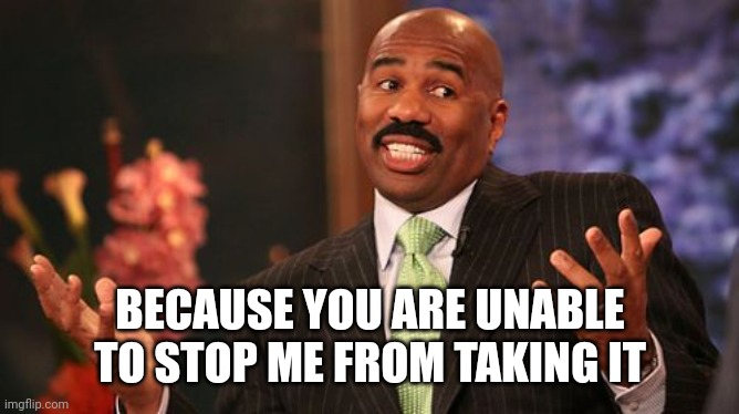 Steve Harvey Meme | BECAUSE YOU ARE UNABLE TO STOP ME FROM TAKING IT | image tagged in memes,steve harvey | made w/ Imgflip meme maker