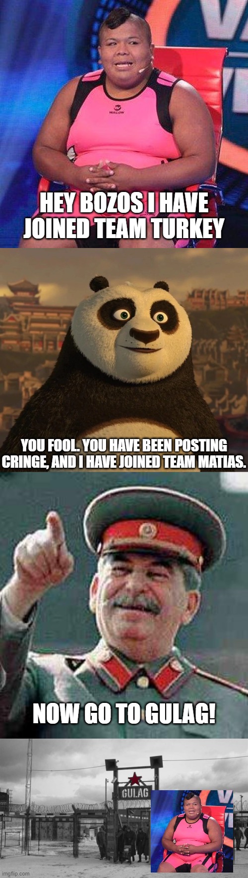 HEY BOZOS I HAVE JOINED TEAM TURKEY; YOU FOOL. YOU HAVE BEEN POSTING CRINGE, AND I HAVE JOINED TEAM MATIAS. NOW GO TO GULAG! | image tagged in stalin says,gulag | made w/ Imgflip meme maker