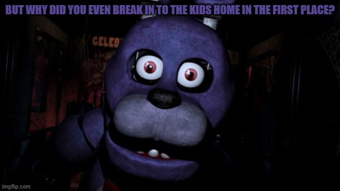 FNAF Bonnie | BUT WHY DID YOU EVEN BREAK IN TO THE KIDS HOME IN THE FIRST PLACE? | image tagged in fnaf bonnie | made w/ Imgflip meme maker