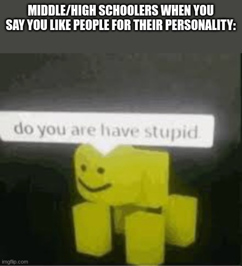 It isn't a bad thing XD | MIDDLE/HIGH SCHOOLERS WHEN YOU SAY YOU LIKE PEOPLE FOR THEIR PERSONALITY: | image tagged in do you are have stupid,stupid people,personality,middle school | made w/ Imgflip meme maker