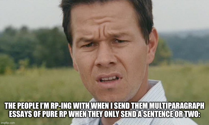 No hate to them of course, I just type long ass stuff | THE PEOPLE I’M RP-ING WITH WHEN I SEND THEM MULTIPARAGRAPH ESSAYS OF PURE RP WHEN THEY ONLY SEND A SENTENCE OR TWO: | image tagged in mark wahlberg confused | made w/ Imgflip meme maker