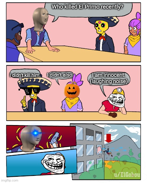 Brawl Stars be like | Who killed El Primo recently? I didn't kill him. I didn't also; I am innocent. (laughing noise) | image tagged in brawl stars boardroom meeting suggestion | made w/ Imgflip meme maker