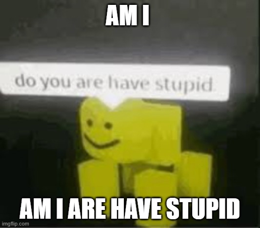 do you are have stupid | AM I; AM I ARE HAVE STUPID | image tagged in do you are have stupid | made w/ Imgflip meme maker