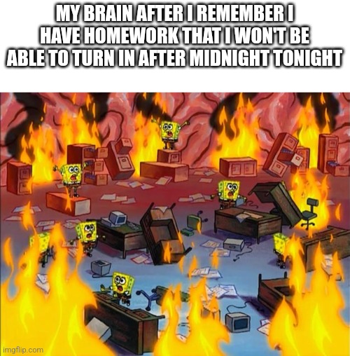 Literally just happened to me | MY BRAIN AFTER I REMEMBER I HAVE HOMEWORK THAT I WON'T BE ABLE TO TURN IN AFTER MIDNIGHT TONIGHT | image tagged in spongebob fire | made w/ Imgflip meme maker