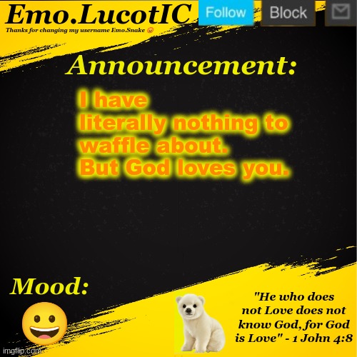 . | I have literally nothing to waffle about. But God loves you. 😀 | image tagged in emo lucotic announcement template | made w/ Imgflip meme maker