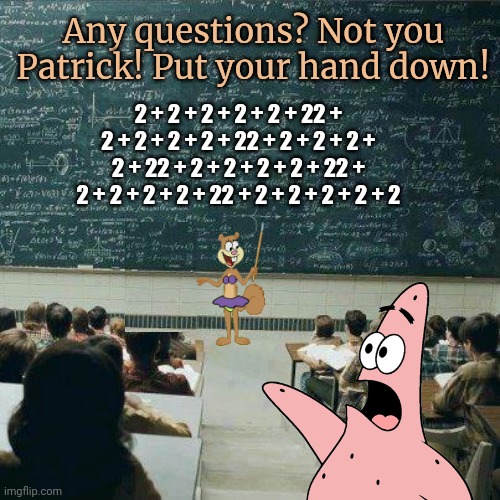 Nooooooo! Not math class! | Any questions? Not you Patrick! Put your hand down! 2 + 2 + 2 + 2 + 2 + 22 + 2 + 2 + 2 + 2 + 22 + 2 + 2 + 2 + 2 + 22 + 2 + 2 + 2 + 2 + 22 + 2 + 2 + 2 + 2 + 22 + 2 + 2 + 2 + 2 + 2 | image tagged in school,sandy cheeks,math teacher,squirrel | made w/ Imgflip meme maker