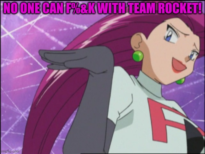 Jessie (Team Rocket) - Is He…You Know | NO ONE CAN F%&K WITH TEAM ROCKET! | image tagged in jessie team rocket - is he you know | made w/ Imgflip meme maker