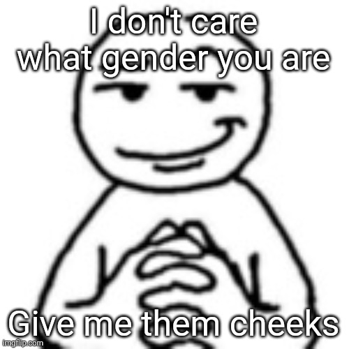devious mf | I don't care what gender you are Give me them cheeks | image tagged in devious mf | made w/ Imgflip meme maker