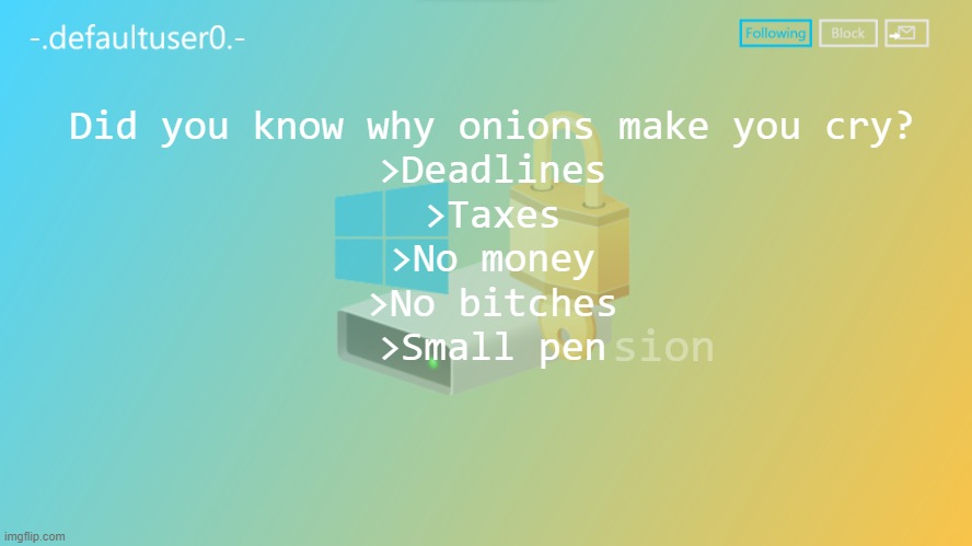 defaultuser0 | Did you know why onions make you cry?
>Deadlines
>Taxes
>No money
>No bitches
>Small pen; sion | image tagged in defaultuser0 | made w/ Imgflip meme maker