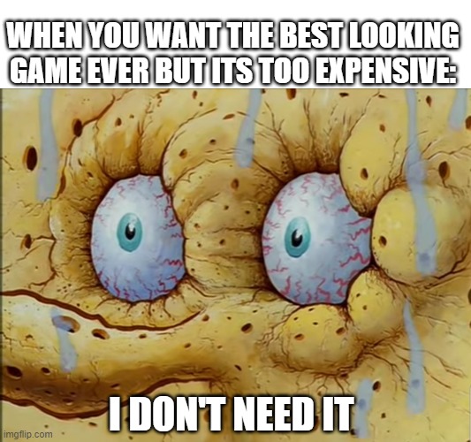 Even moar thirsty | WHEN YOU WANT THE BEST LOOKING GAME EVER BUT ITS TOO EXPENSIVE:; I DON'T NEED IT | image tagged in even moar thirsty | made w/ Imgflip meme maker