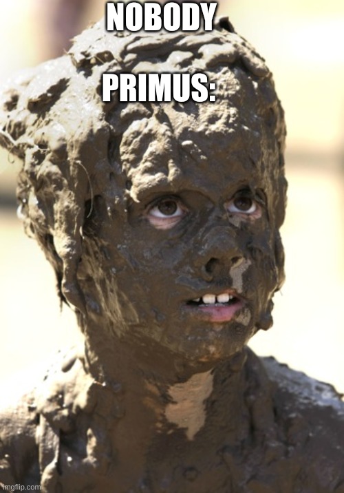 MY NAME IS MMMMMMMUD | NOBODY; PRIMUS: | image tagged in muddy,primus,pork soda | made w/ Imgflip meme maker