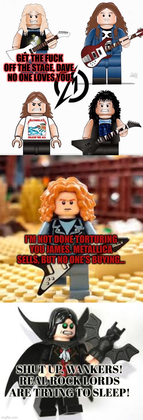 Lego metal | GET THE FUCK OFF THE STAGE, DAVE. NO ONE LOVES YOU. I'M NOT DONE TORTURING YOU JAMES. METALLICA SELLS, BUT NO ONE'S BUYING... SHUT UP, WANKE | image tagged in metal,heavy metal,legos | made w/ Imgflip meme maker